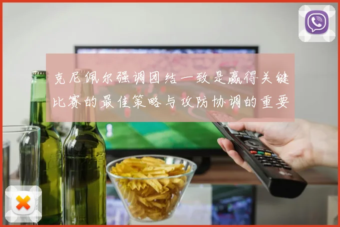 克尼佩尔强调团结一致是赢得关键比赛的最佳策略与攻防协调的重要性