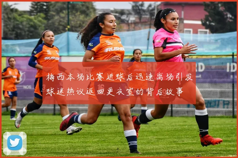 梅西本场比赛进球后迅速离场引发球迷热议返回更衣室的背后故事