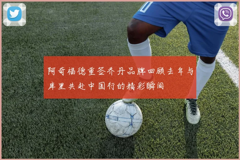 阿奇福德重签乔丹品牌回顾去年与库里共赴中国行的精彩瞬间