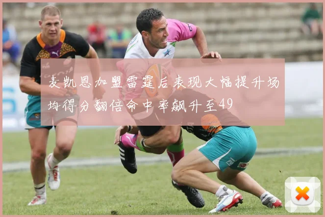 麦凯恩加盟雷霆后表现大幅提升场均得分翻倍命中率飙升至49