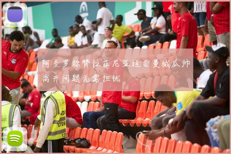 阿圭罗称赞拉菲尼亚适合曼城瓜帅离开问题无需担忧