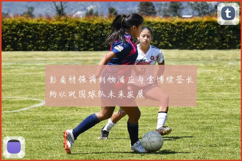 彭南特强调利物浦应与索博续签长约以巩固球队未来发展