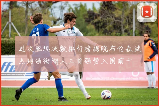 进攻犯规次数排行榜揭晓布伦森波杰姆领衔湖人三将强势入围前十
