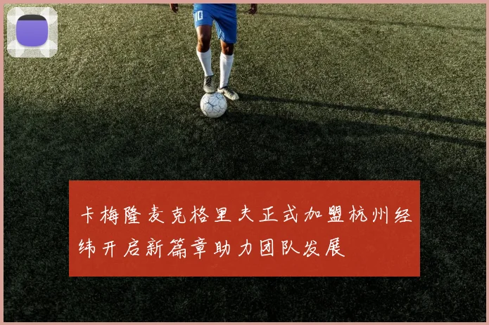卡梅隆麦克格里夫正式加盟杭州经纬开启新篇章助力团队发展