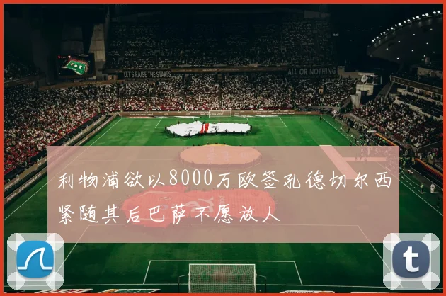利物浦欲以8000万欧签孔德切尔西紧随其后巴萨不愿放人