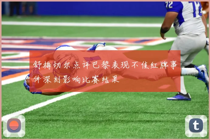 舒梅切尔点评巴黎表现不佳红牌事件深刻影响比赛结果