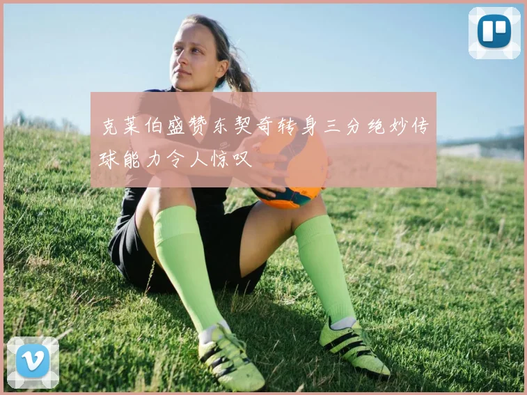 克莱伯盛赞东契奇转身三分绝妙传球能力令人惊叹