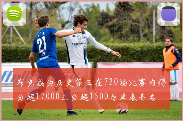 布克成为历史第三在720场比赛内得分超17000三分超1500与库表齐名