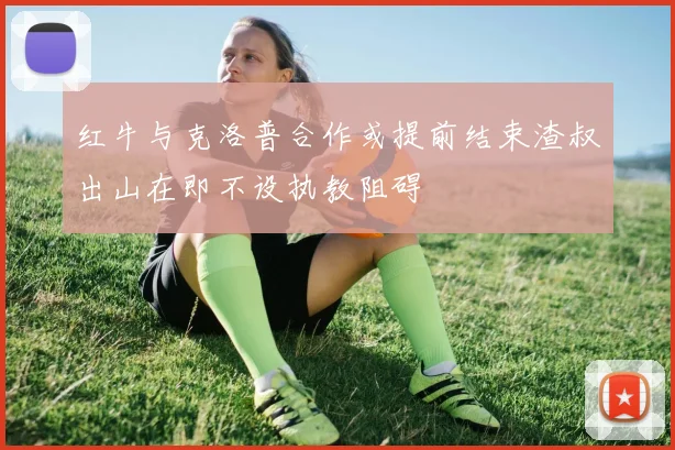 红牛与克洛普合作或提前结束渣叔出山在即不设执教阻碍