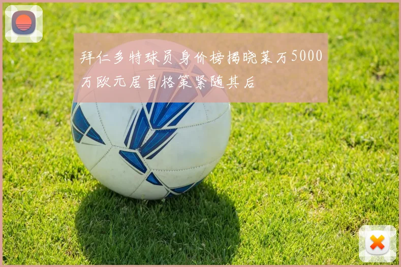 拜仁多特球员身价榜揭晓莱万5000万欧元居首格策紧随其后