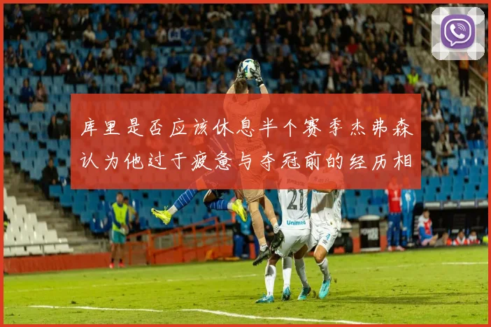 库里是否应该休息半个赛季杰弗森认为他过于疲惫与夺冠前的经历相似