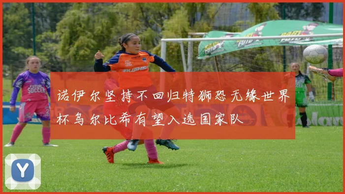 诺伊尔坚持不回归特狮恐无缘世界杯乌尔比希有望入选国家队