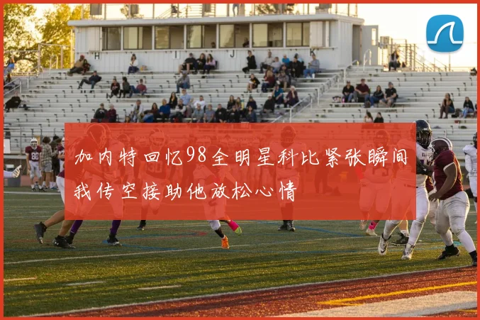 加内特回忆98全明星科比紧张瞬间我传空接助他放松心情