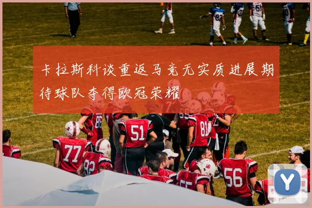卡拉斯科谈重返马竞无实质进展期待球队夺得欧冠荣耀